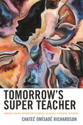 Tomorrow's Super Teacher: Changing Teacher Preparation to Nurture Culturally Sustaining Educators by Richardson, Chateé Omísadé