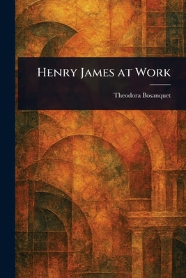 Henry James at Work by Bosanquet, Theodora