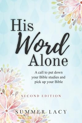 His Word Alone: A Call to Put Down Your Bible Studies and Pick Up Your Bible by Lacy, Summer