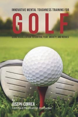 Innovative Mental Toughness Training for Golf: Using Visualization to Control Fear, Anxiety, and Nerves by Correa (Certified Meditation Instructor)
