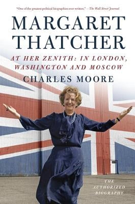 Margaret Thatcher: At Her Zenith: In London, Washington and Moscow by Moore, Charles