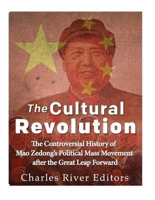 The Cultural Revolution: The Controversial History of Mao Zedong's Political Mass Movement After the Great Leap Forward by Charles River
