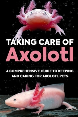 Taking Care Of Axolotl: A Comprehensive Guide to Keeping and Caring for Axolotl Pets: How to Take Care of an Axolotl by Manning, Molly