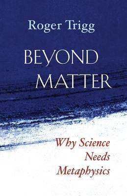 Beyond Matter: Why Science Needs Metaphysics by Trigg, Roger