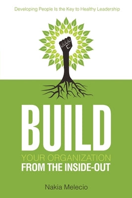 Build Your Organization from the Inside-Out: Developing People Is the Key to Healthy Leadership by Melecio, Nakia