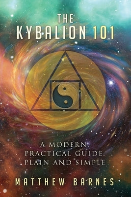 The Kybalion 101: a modern, practical guide, plain and simple by Barnes, Matthew