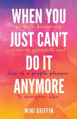 When You Just Can't Do It Anymore: Guide to Becoming More of Yourself and Less of a People Pleaser to Everyone Else by Griffin, Wini
