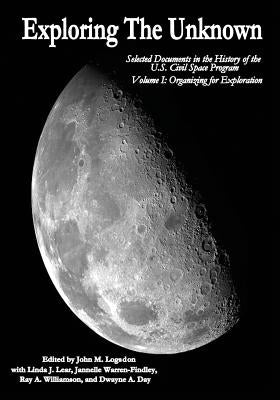 Exploring the Unknown: Selected Documents in the History of the U.S. Civil Space Program, Volume I: Organizing for Exploration by Logsdon, John M.