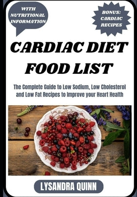 Cardiac Diet Food List: The Complete Guide to Low Sodium, Low Cholesterol and Low Fat Recipes to Improve your Heart Health by Quinn, Lysandra