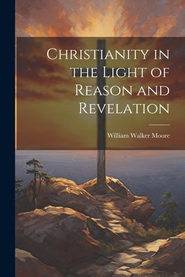 Christianity in the Light of Reason and Revelation by Moore, William Walker 1841-