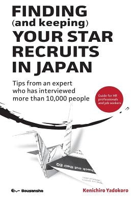 FINDING (and keeping) YOUR STAR RECRUITS IN JAPAN: Tips from an expert who has interviewed more than 10,000 people by Yadokoro, Kenichiro