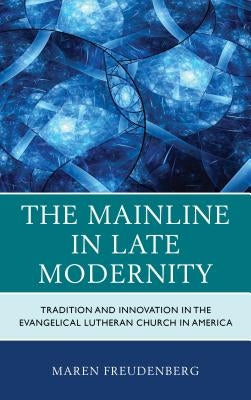 The Mainline in Late Modernity: Tradition and Innovation in the Evangelical Lutheran Church in America by Freudenberg, Maren