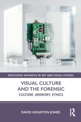 Visual Culture and the Forensic: Culture, Memory, Ethics by Jones, David Houston