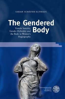 The Gendered Body: Female Sanctity, Gender Hybridity and the Body in Women's Hagiography by Schafer-Althaus, Sarah