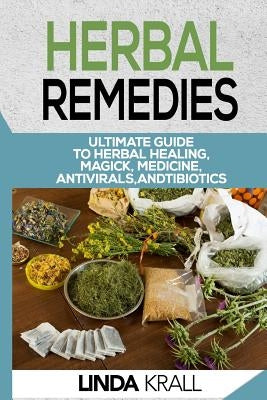 Herbal Remedies: The Ultimate Guide to Herbal Healing, Magic, Medicine, Antivirals, And Antibiotics by Krall, Linda
