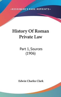 History Of Roman Private Law: Part 1, Sources (1906) by Clark, Edwin Charles