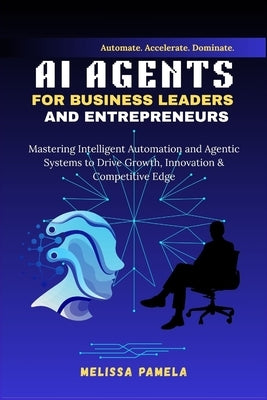 AI Agents for Business Leaders and Entrepreneurs: Mastering Intelligent Automation and Agentic Systems to Drive Growth, Innovation & Competitive Edge by Pamela, Melissa