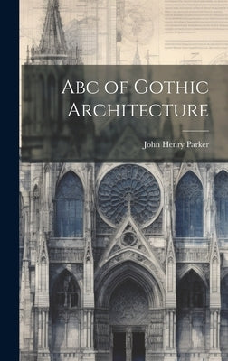 Abc of Gothic Architecture by Parker, John Henry