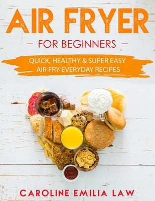 Air Fryer For Beginners: Quick, Healthy & Super Easy Air Fry Everyday Recipes by Law, Caroline Emilia