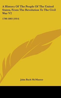 A History Of The People Of The United States, From The Revolution To The Civil War V2: 1790-1803 (1914) by McMaster, John Bach