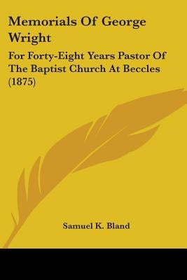 Memorials Of George Wright: For Forty-Eight Years Pastor Of The Baptist Church At Beccles (1875) by Bland, Samuel K.
