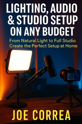 Lighting, Audio & Studio Setup on Any Budget: From Natural Light to Full Studio, Create the Perfect Setup at Home by Correa, Joe