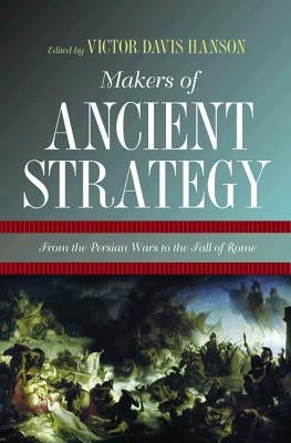 Makers of Ancient Strategy: From the Persian Wars to the Fall of Rome by Hanson, Victor Davis