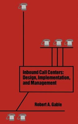 Inbound Call Centers: Design, Implementation, and Management by Gable, Robert a.