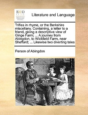 Trifles in Rhyme, or the Berkshire Miscellany. Containing, a Letter to a Friend, Giving a Descriptive View of Ginge Farm; ... a Journey from Abingdon, by Person of Abingdon