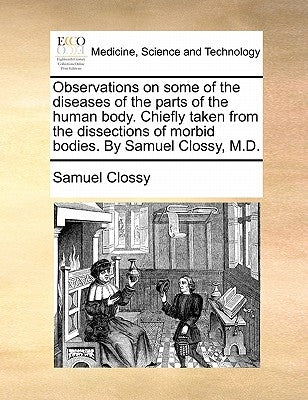 Observations on some of the diseases of the parts of the human body. Chiefly taken from the dissections of morbid bodies. By Samuel Clossy, M.D. by Clossy, Samuel