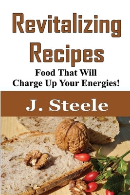 Revitalizing Recipes: Food That Will Charge Up Your Energies! by Steele, J.