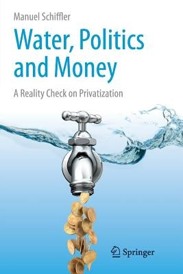 Water, Politics and Money: A Reality Check on Privatization by Schiffler, Manuel