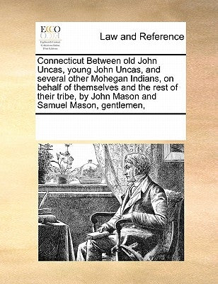 Connecticut Between Old John Uncas, Young John Uncas, and Several Other Mohegan Indians, on Behalf of Themselves and the Rest of Their Tribe, by John by Multiple Contributors