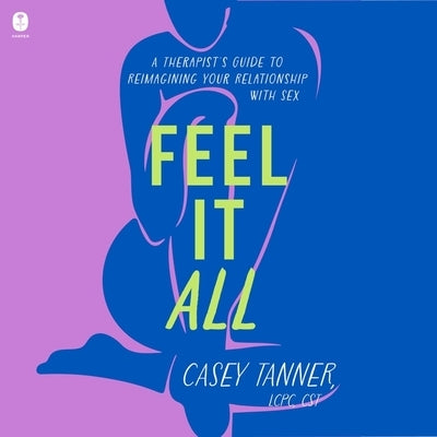 Feel It All: A Therapist's Guide to Reimagining Your Relationship with Sex by Tanner, Casey