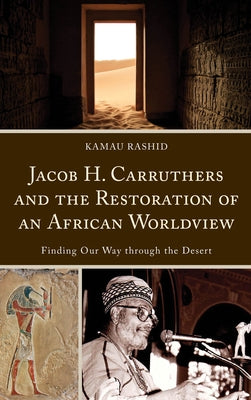 Jacob H. Carruthers and the Restoration of an African Worldview: Finding Our Way through the Desert by Rashid, Kamau
