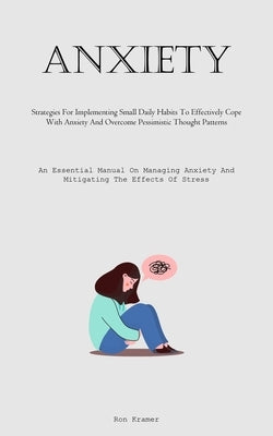 Anxiety: Strategies For Implementing Small Daily Habits To Effectively Cope With Anxiety And Overcome Pessimistic Thought Patterns (An Essential Manua by Kramer, Ron