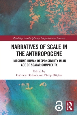 Narratives of Scale in the Anthropocene: Imagining Human Responsibility in an Age of Scalar Complexity by Dürbeck, Gabriele