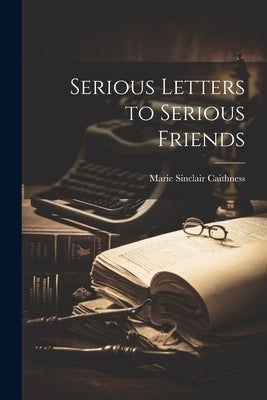 Serious Letters to Serious Friends by Caithness, Marie Sinclair