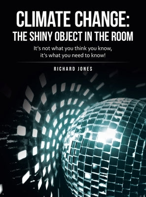 Climate Change: the Shiny Object in the Room: It's Not What You Think You Know, It's What You Need to Know! by Jones, Richard