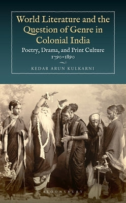 World Literature and the Question of Genre in Colonial India: Poetry, Drama, and Print Culture 1790-1890 by Kulkarni, Kedar Arun