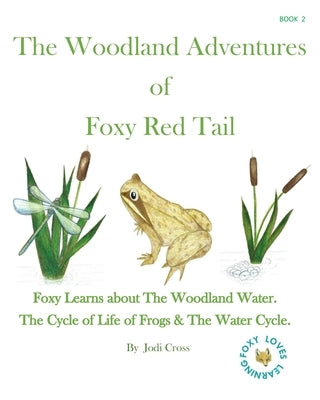 The Woodland Aventures of Foxy Red Tail BOOK 2: Foxy Learns about The Woodland Water. The Cycle of Life of Frogs & The Water Cycle. by Cross, Jodi