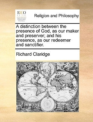 A Distinction Between the Presence of God, as Our Maker and Preserver; And His Presence, as Our Redeemer and Sanctifier. by Claridge, Richard