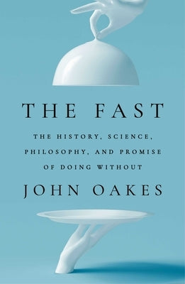 The Fast: The History, Science, Philosophy, and Promise of Doing Without by Oakes, John