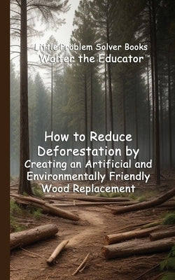 How to Reduce Deforestation by Creating an Artificial and Environmentally Friendly Wood Replacement by Walter the Educator