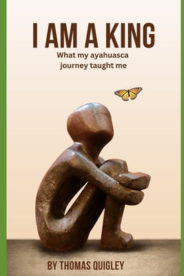 I Am a King: What My Ayahuasca Journey Taught me by Quigley, Thomas