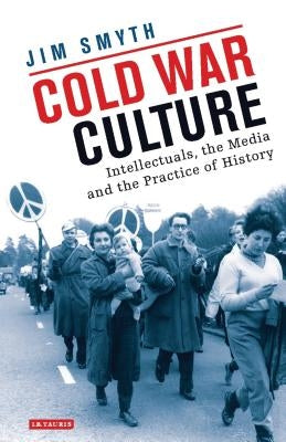 Cold War Culture: Intellectuals, the Media and the Practice of History by Smyth, Jim