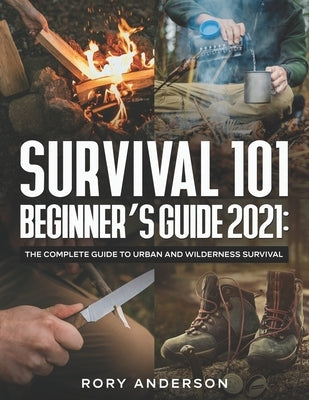 Survival 101 Beginner's Guide 2021: The Complete Guide To Urban And Wilderness Survival by Anderson, Rory