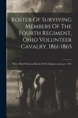 Roster Of Surviving Members Of The Fourth Regiment, Ohio Volunteer Cavalry, 1861-1865: With A Brief Historical Sketch Of The Regiment. January, 1891 by Anonymous