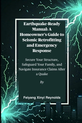 Earthquake-Ready Manual: A Homeowner's Guide to Seismic Retrofitting and Emergency Response: Secure Your Structure, Safeguard Your Family, and Navigat by Reynolds, Feiyang Xinyi