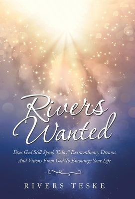 Rivers Wanted: Does God Still Speak Today? Extraordinary Dreams and Visions from God to Encourage Your Life by Teske, Rivers